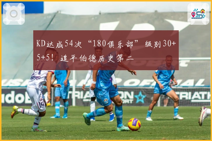 KD达成54次“180俱乐部”级别30+5+5！追平伯德历史第二