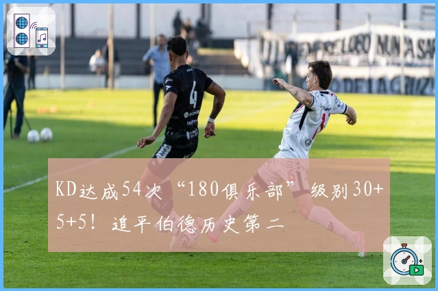 KD达成54次“180俱乐部”级别30+5+5！追平伯德历史第二