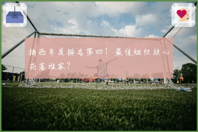 梅西年度排名第四！最佳组织核心花落谁家？
