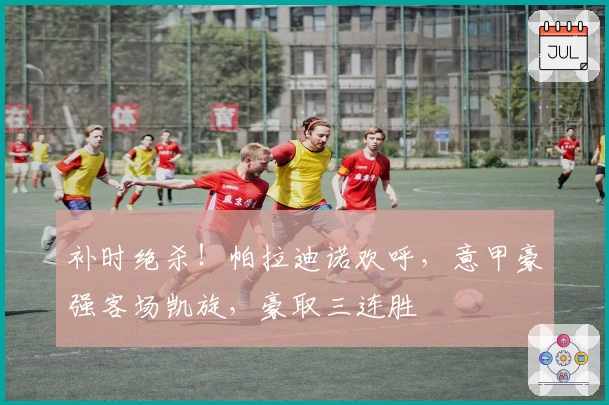 补时绝杀！帕拉迪诺欢呼，意甲豪强客场凯旋，豪取三连胜