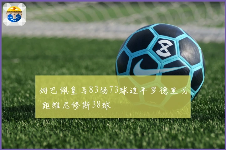姆巴佩皇马83场73球追平罗德里戈 距维尼修斯38球