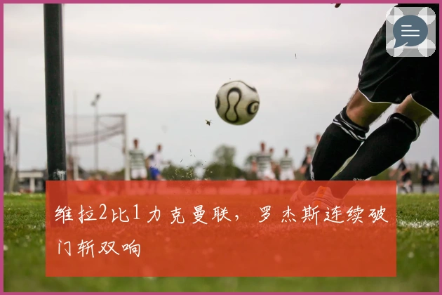 维拉2比1力克曼联，罗杰斯连续破门斩双响