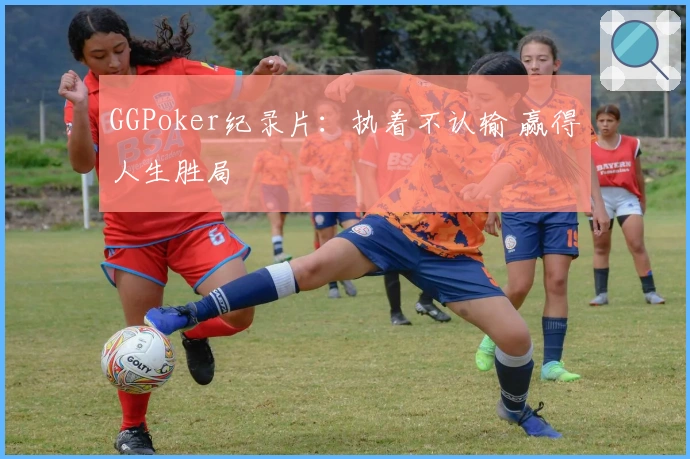 GGPoker纪录片：执着不认输 赢得人生胜局